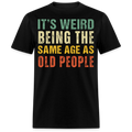IT'S WEIRD BEING THE SAME AGE AS OLD PEOPLE UNISEX SHIRT